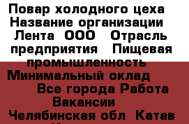 Повар холодного цеха › Название организации ­ Лента, ООО › Отрасль предприятия ­ Пищевая промышленность › Минимальный оклад ­ 29 987 - Все города Работа » Вакансии   . Челябинская обл.,Катав-Ивановск г.